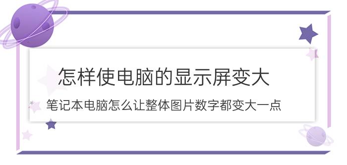 怎样使电脑的显示屏变大 笔记本电脑怎么让整体图片数字都变大一点？